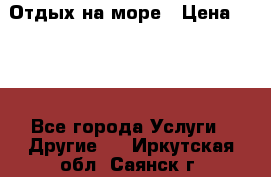 Отдых на море › Цена ­ 300 - Все города Услуги » Другие   . Иркутская обл.,Саянск г.